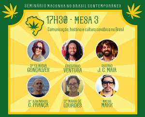 Mesa 3 - Comunicação, história e cultura canábica no Brasil Cláudia Gonçalves - pró-reitora de extensão e cultura da UERJ Gregório Ventura - jornalista e editor Gustavo Maia - criador e diretor do Cannabis Monitor Brasil Jean Marcel França - historiador e professor da UNESP Maria de Lourdes - historiadora e coordenadora do grupo de pesquisa e educação e drogas da UERJ Matias Max - jornalista, fotógrafo e pesquisador da Cannabis